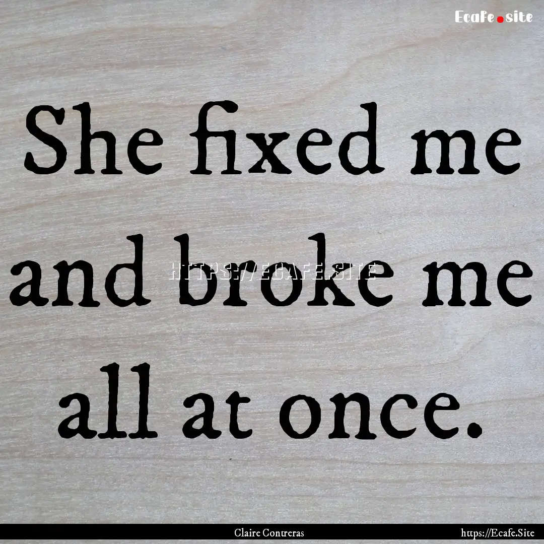 She fixed me and broke me all at once. : Quote by Claire Contreras