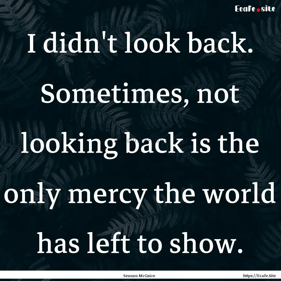 I didn't look back. Sometimes, not looking.... : Quote by Seanan McGuire