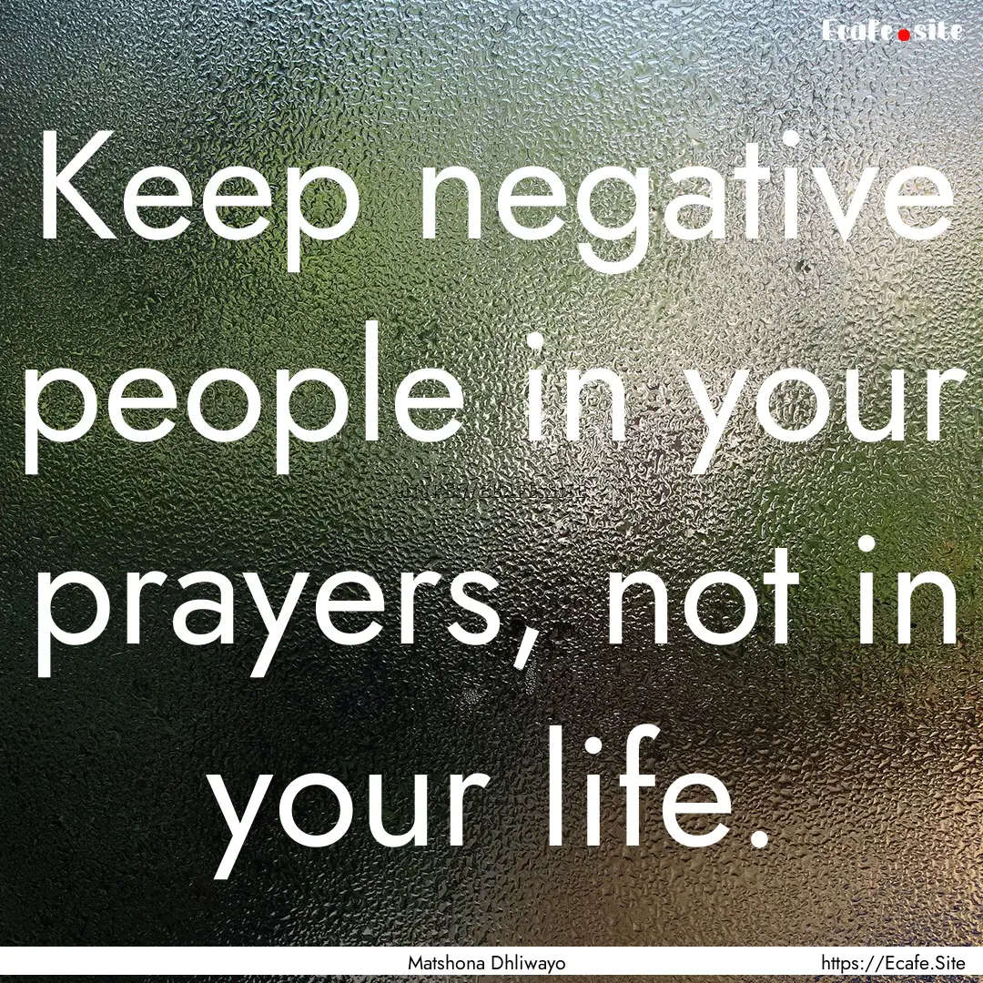 Keep negative people in your prayers, not.... : Quote by Matshona Dhliwayo