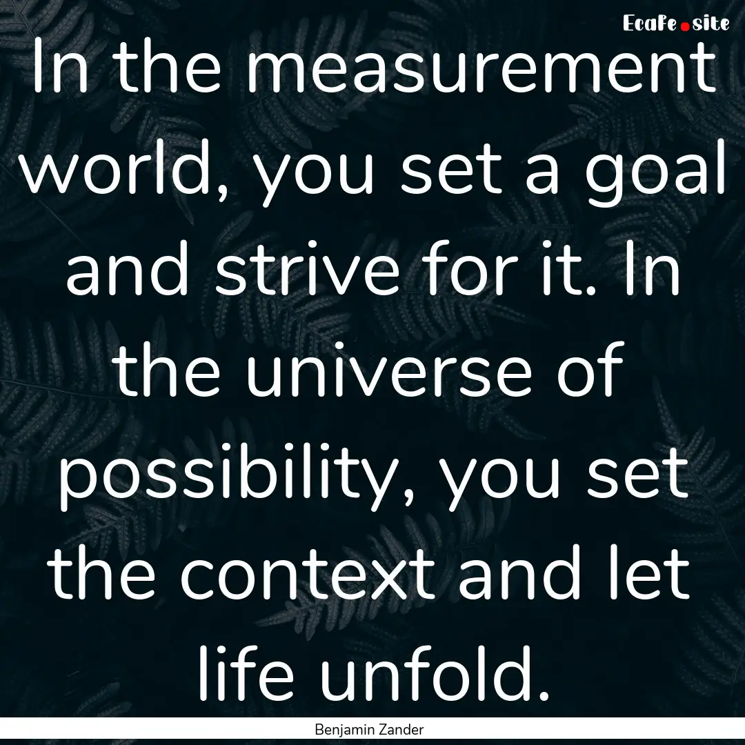 In the measurement world, you set a goal.... : Quote by Benjamin Zander