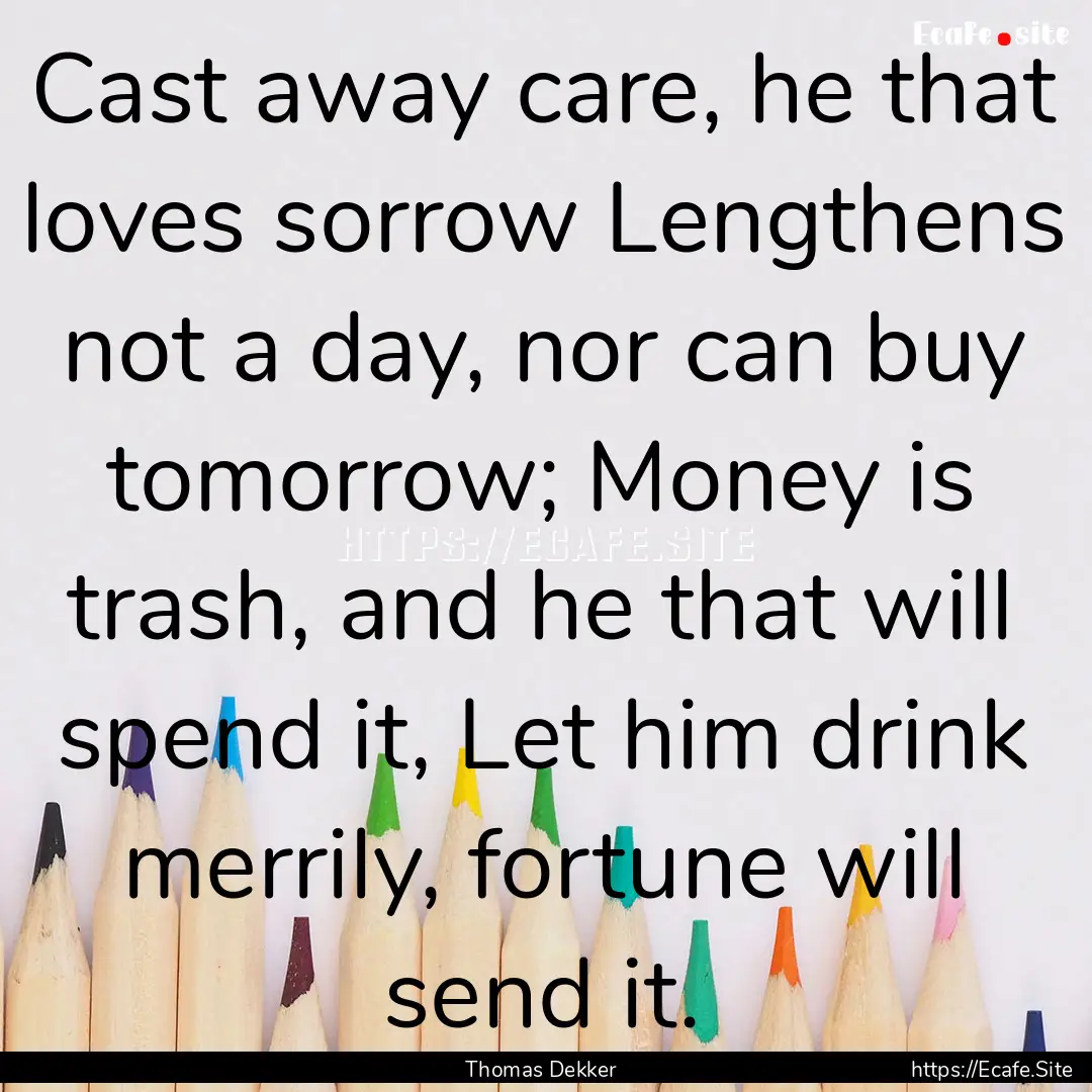 Cast away care, he that loves sorrow Lengthens.... : Quote by Thomas Dekker