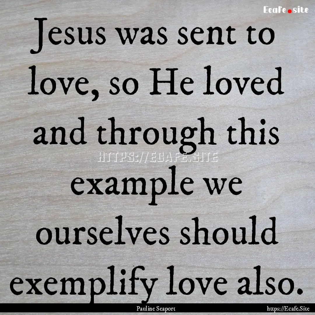 Jesus was sent to love, so He loved and through.... : Quote by Pauline Seaport