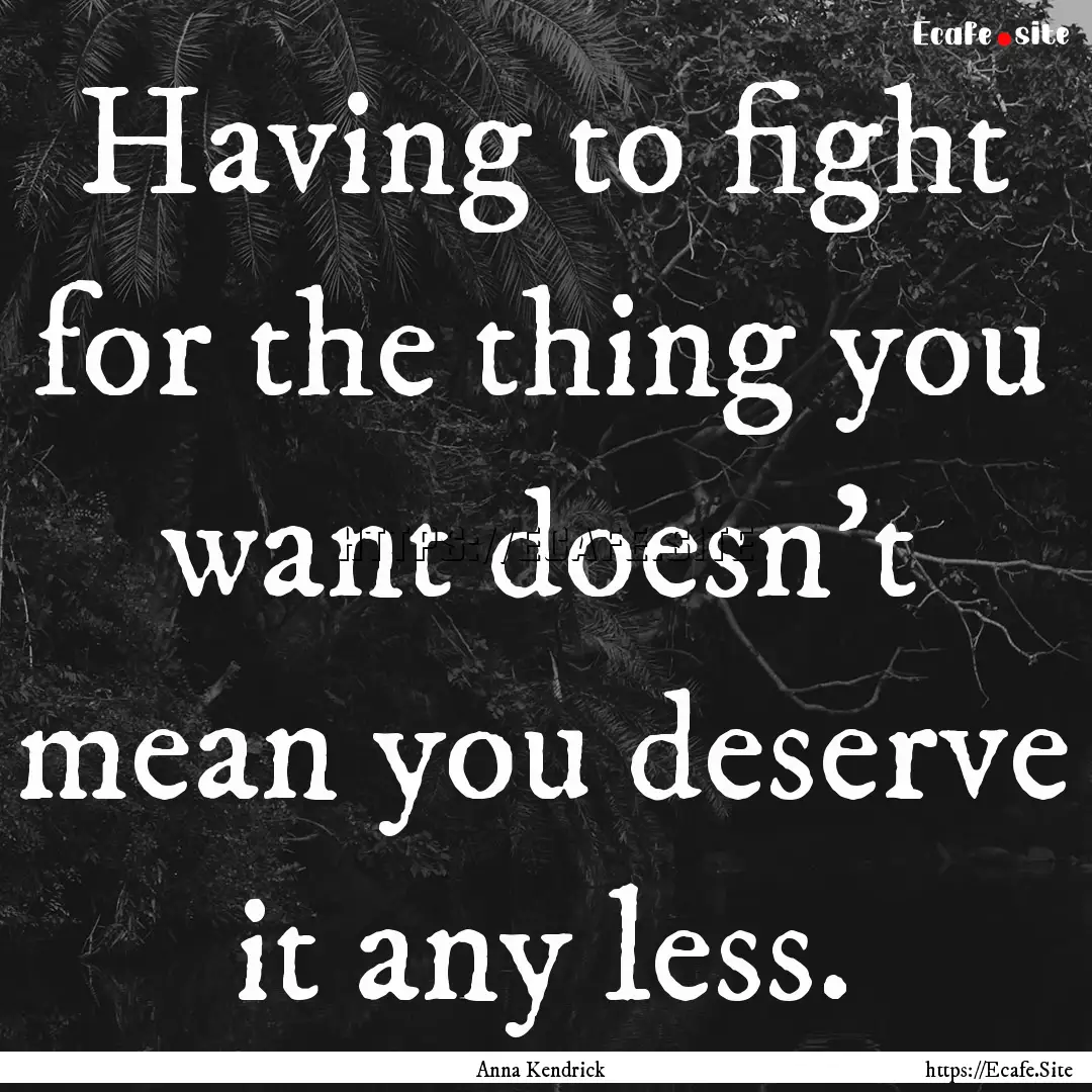 Having to fight for the thing you want doesn't.... : Quote by Anna Kendrick