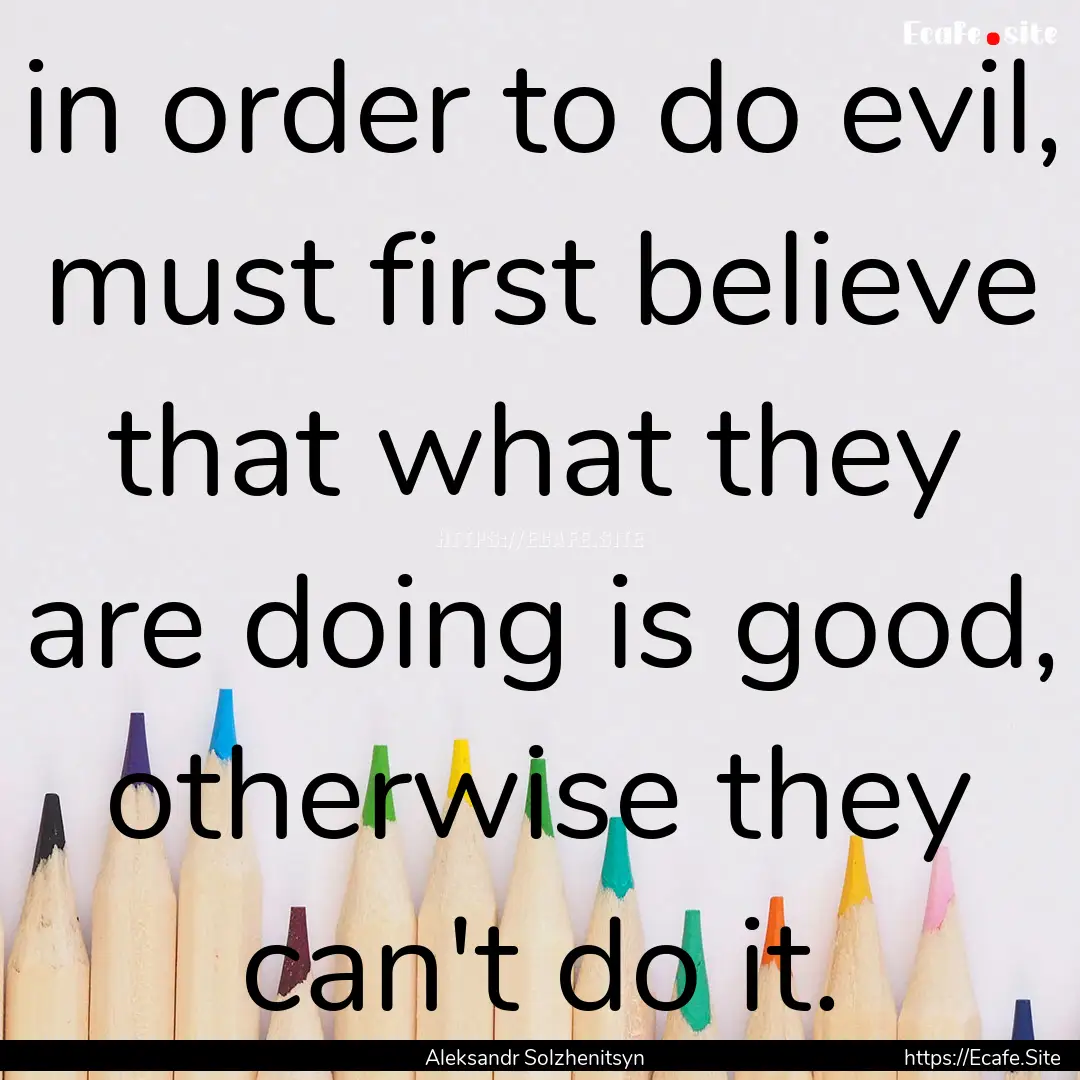 in order to do evil, must first believe that.... : Quote by Aleksandr Solzhenitsyn