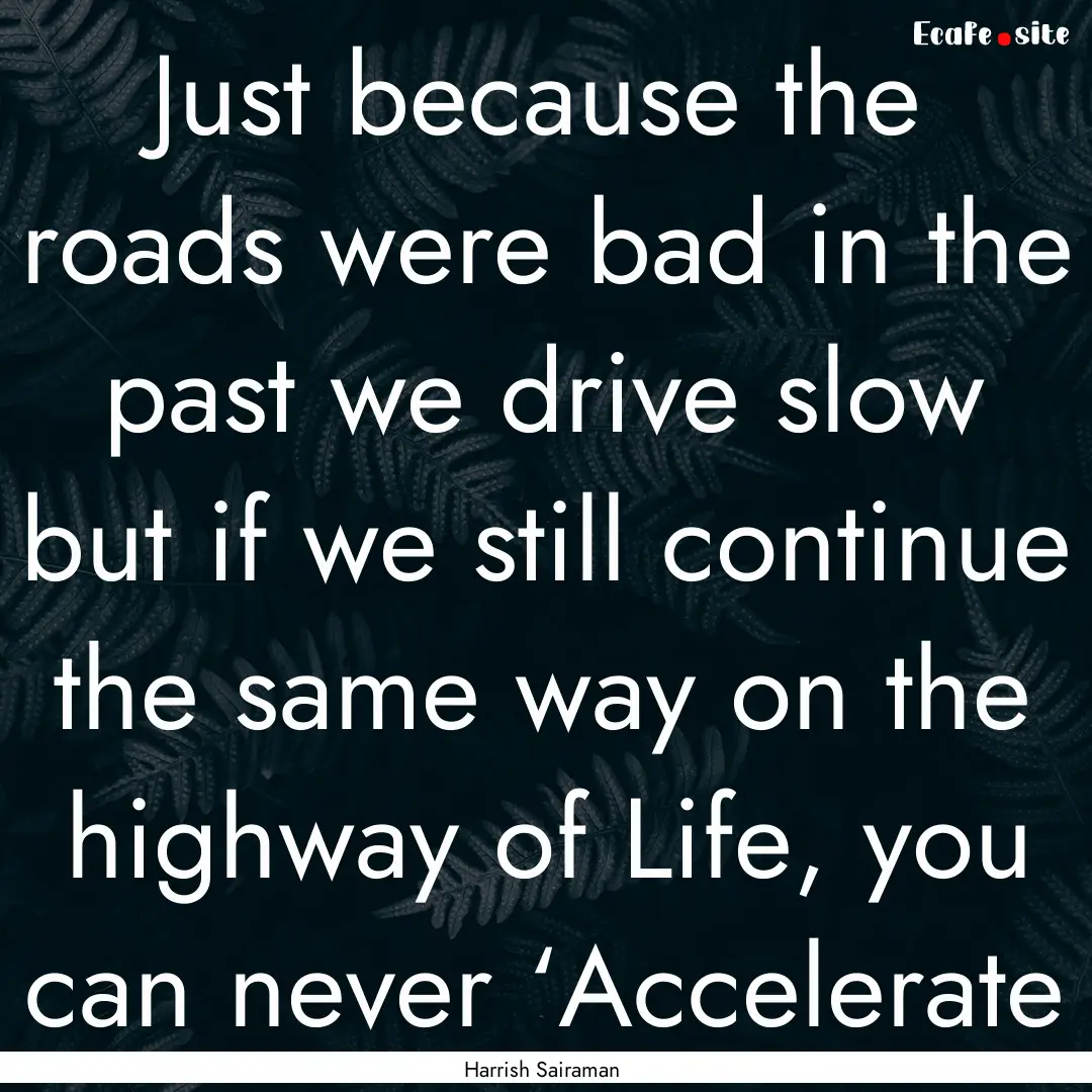 Just because the roads were bad in the past.... : Quote by Harrish Sairaman