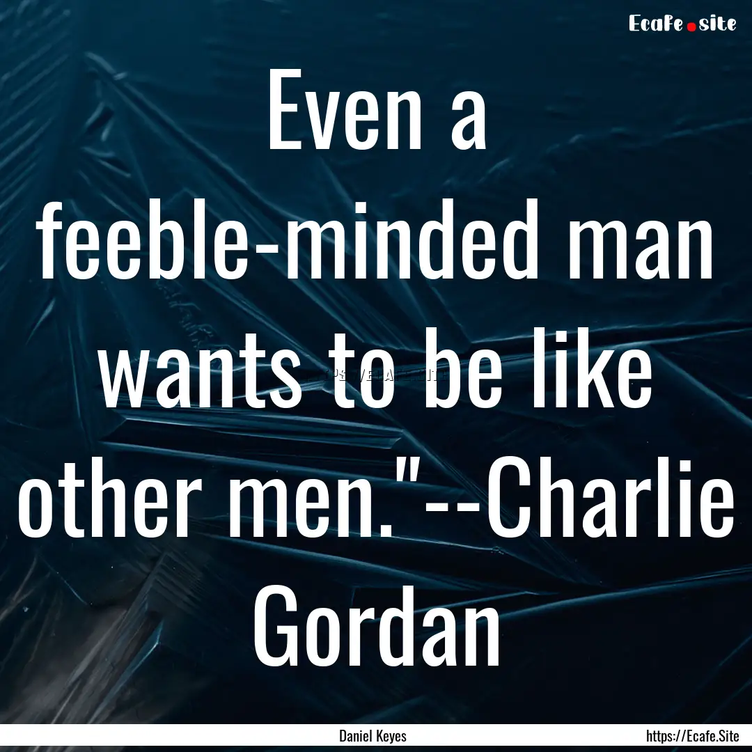 Even a feeble-minded man wants to be like.... : Quote by Daniel Keyes