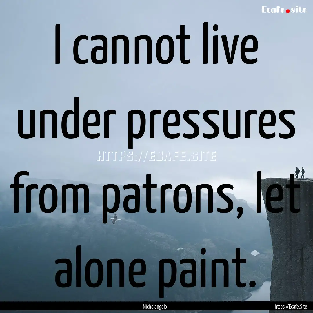 I cannot live under pressures from patrons,.... : Quote by Michelangelo