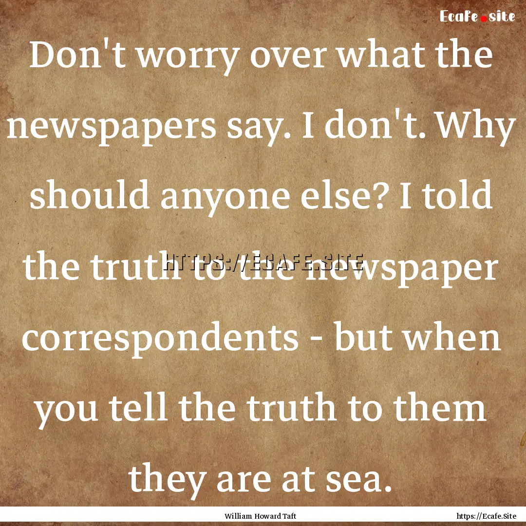 Don't worry over what the newspapers say..... : Quote by William Howard Taft