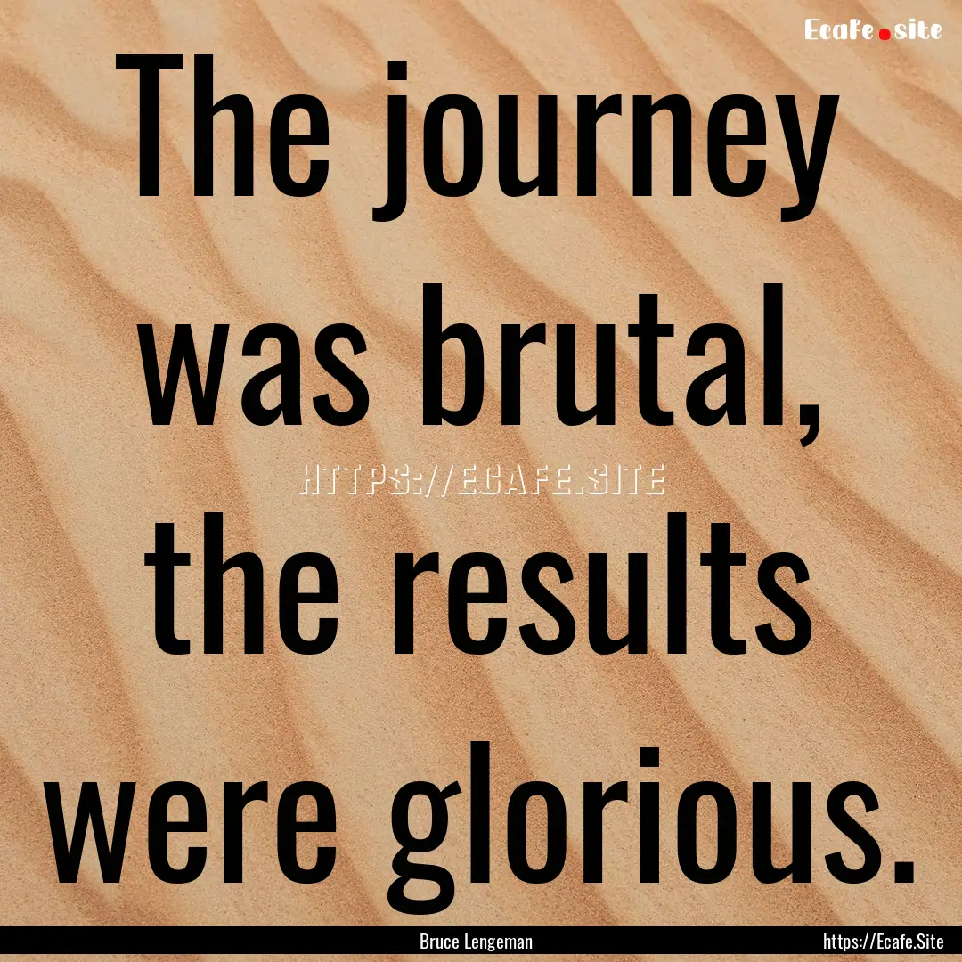 The journey was brutal, the results were.... : Quote by Bruce Lengeman