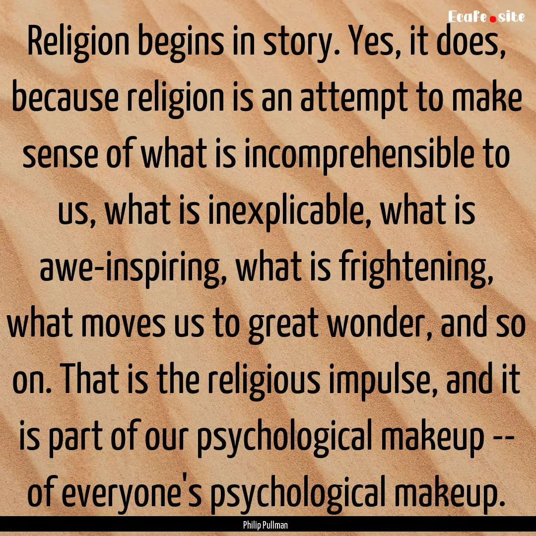 Religion begins in story. Yes, it does, because.... : Quote by Philip Pullman