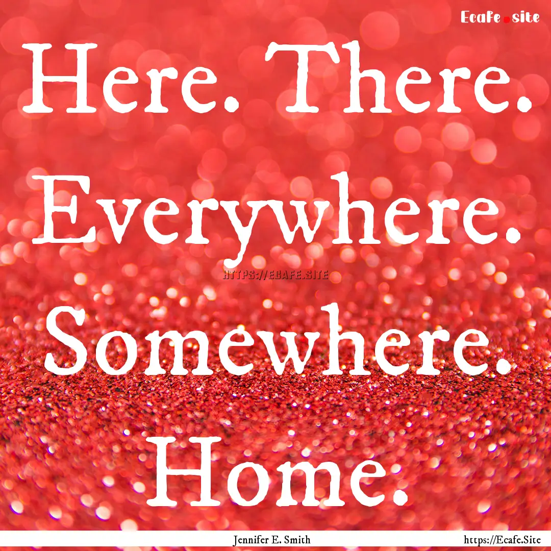 Here. There. Everywhere. Somewhere. Home..... : Quote by Jennifer E. Smith