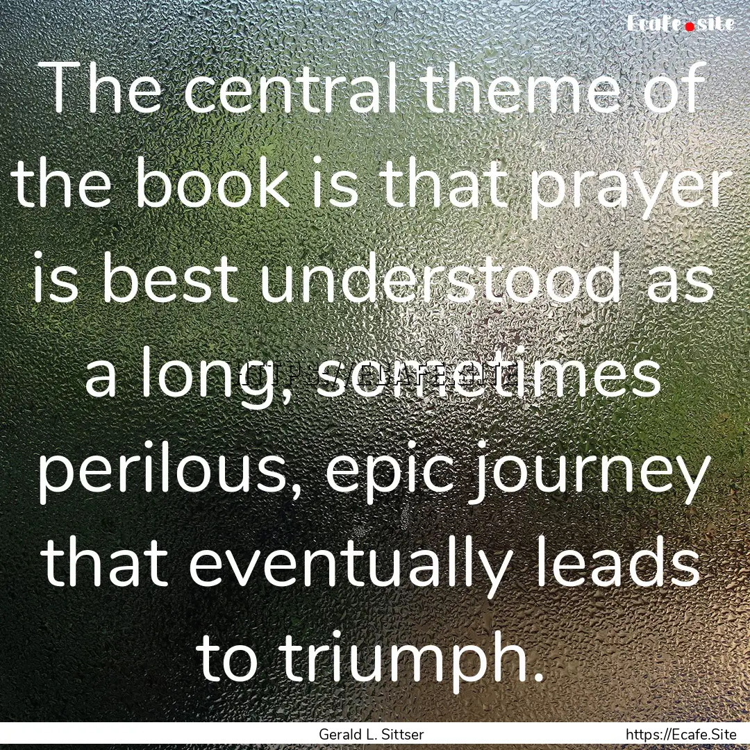 The central theme of the book is that prayer.... : Quote by Gerald L. Sittser