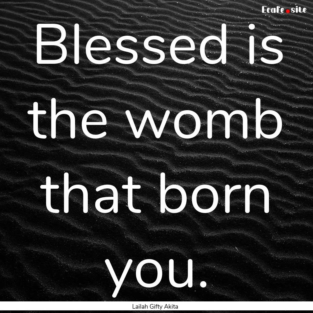 Blessed is the womb that born you. : Quote by Lailah Gifty Akita