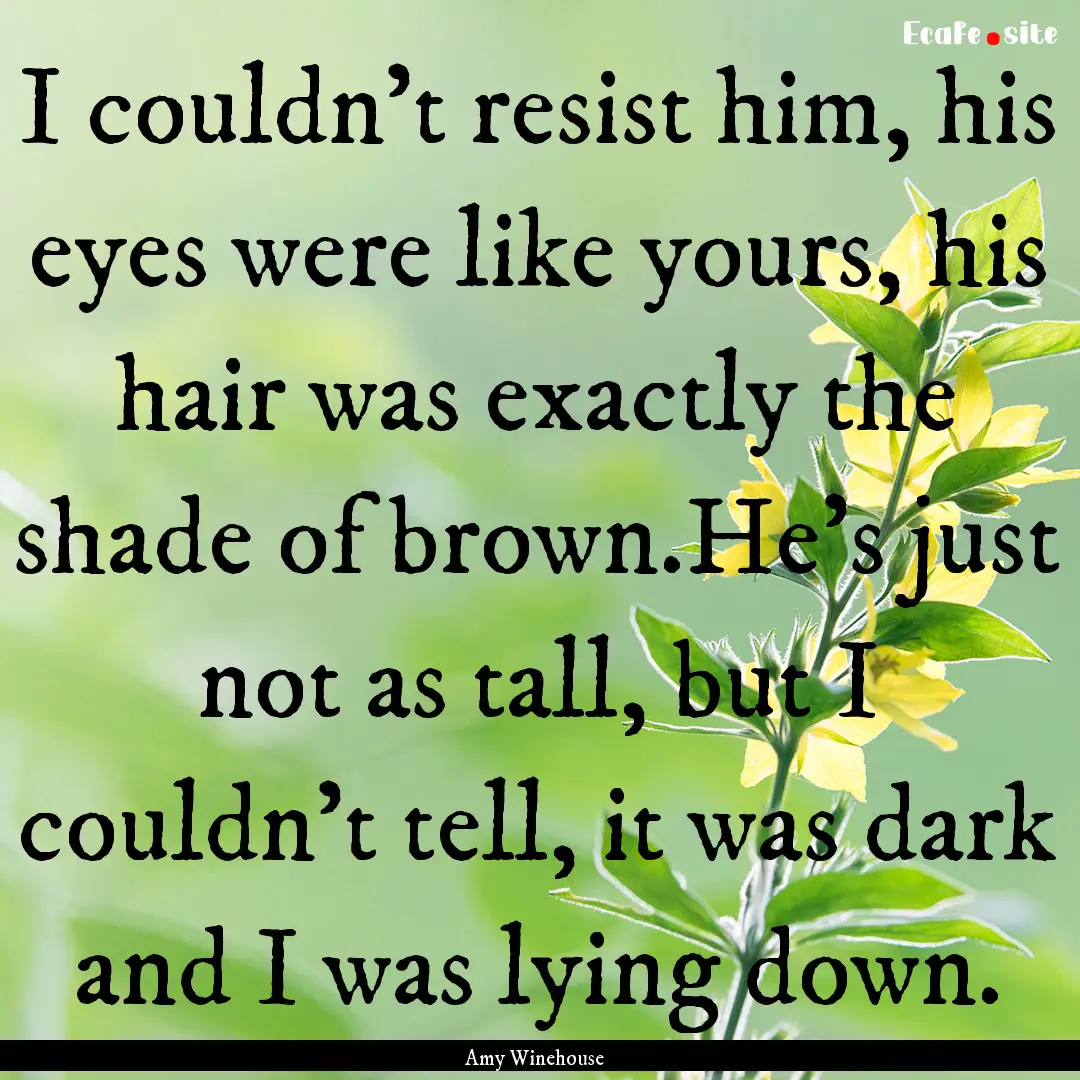 I couldn't resist him, his eyes were like.... : Quote by Amy Winehouse