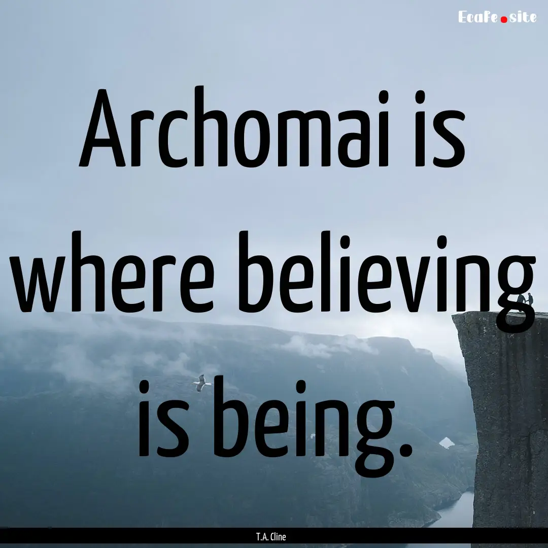 Archomai is where believing is being. : Quote by T.A. Cline