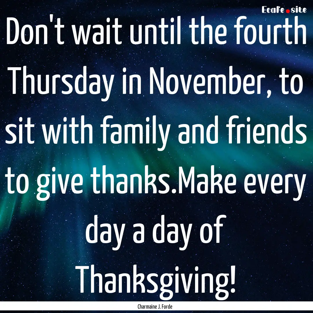 Don't wait until the fourth Thursday in November,.... : Quote by Charmaine J. Forde