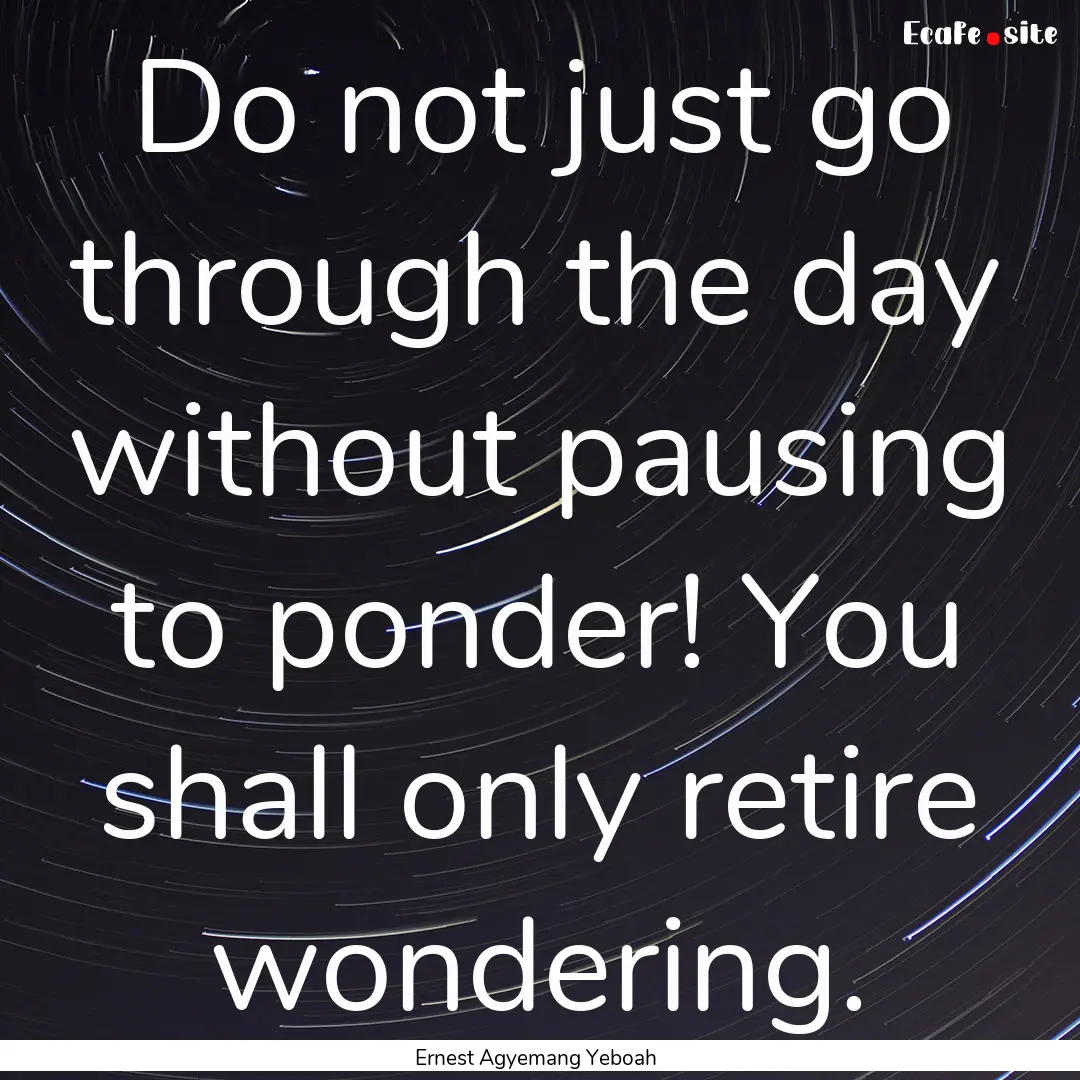 Do not just go through the day without pausing.... : Quote by Ernest Agyemang Yeboah