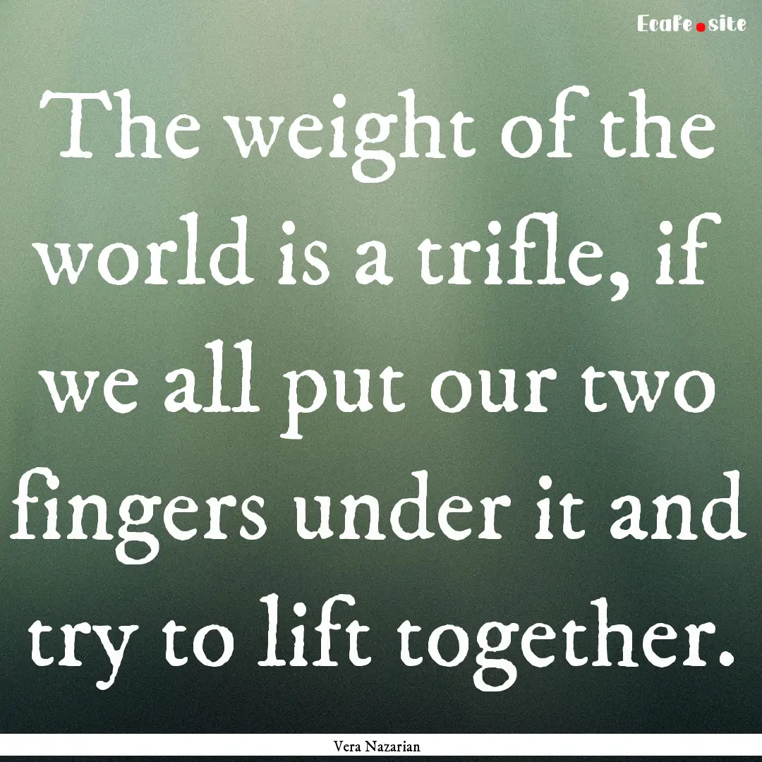 The weight of the world is a trifle, if we.... : Quote by Vera Nazarian