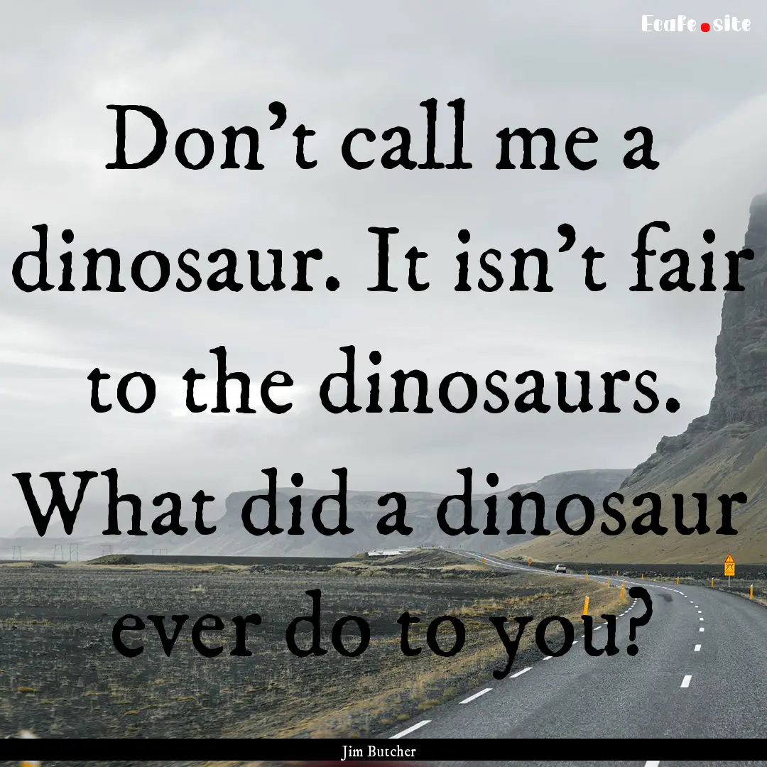 Don't call me a dinosaur. It isn't fair to.... : Quote by Jim Butcher