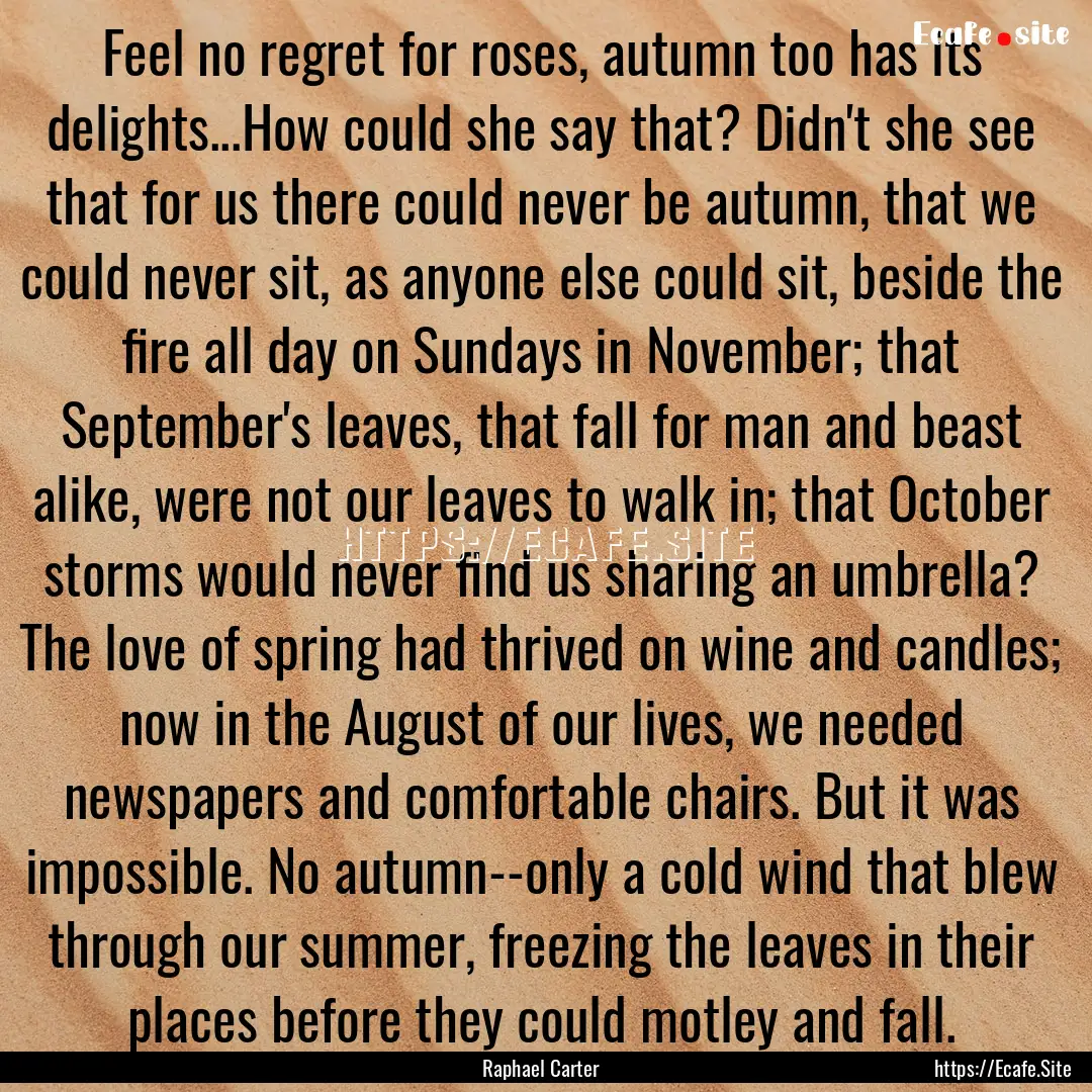 Feel no regret for roses, autumn too has.... : Quote by Raphael Carter