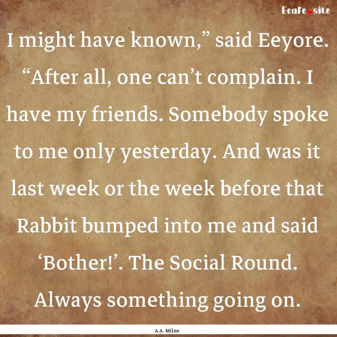 I might have known,” said Eeyore. “After.... : Quote by A.A. Milne