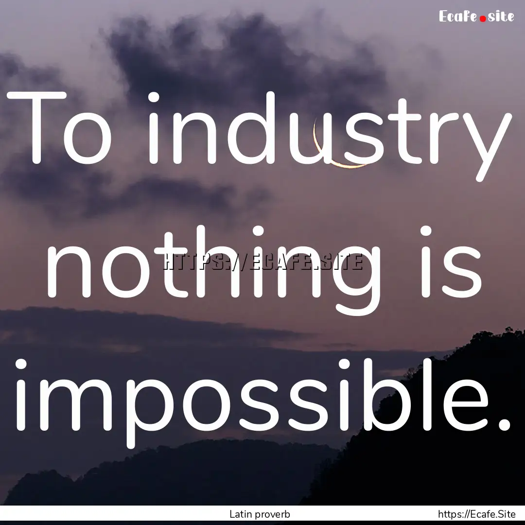 To industry nothing is impossible. : Quote by Latin proverb