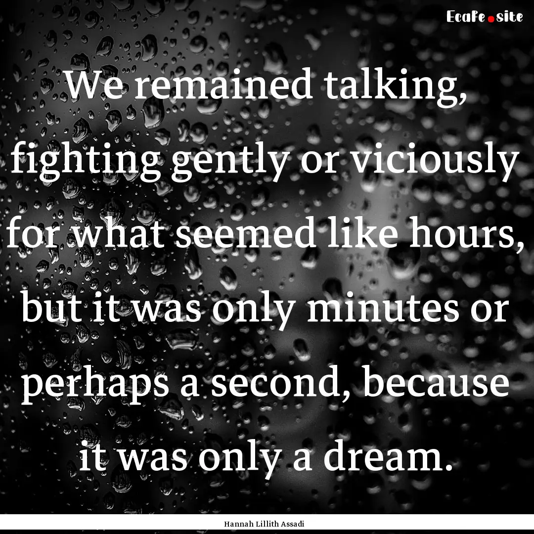 We remained talking, fighting gently or viciously.... : Quote by Hannah Lillith Assadi