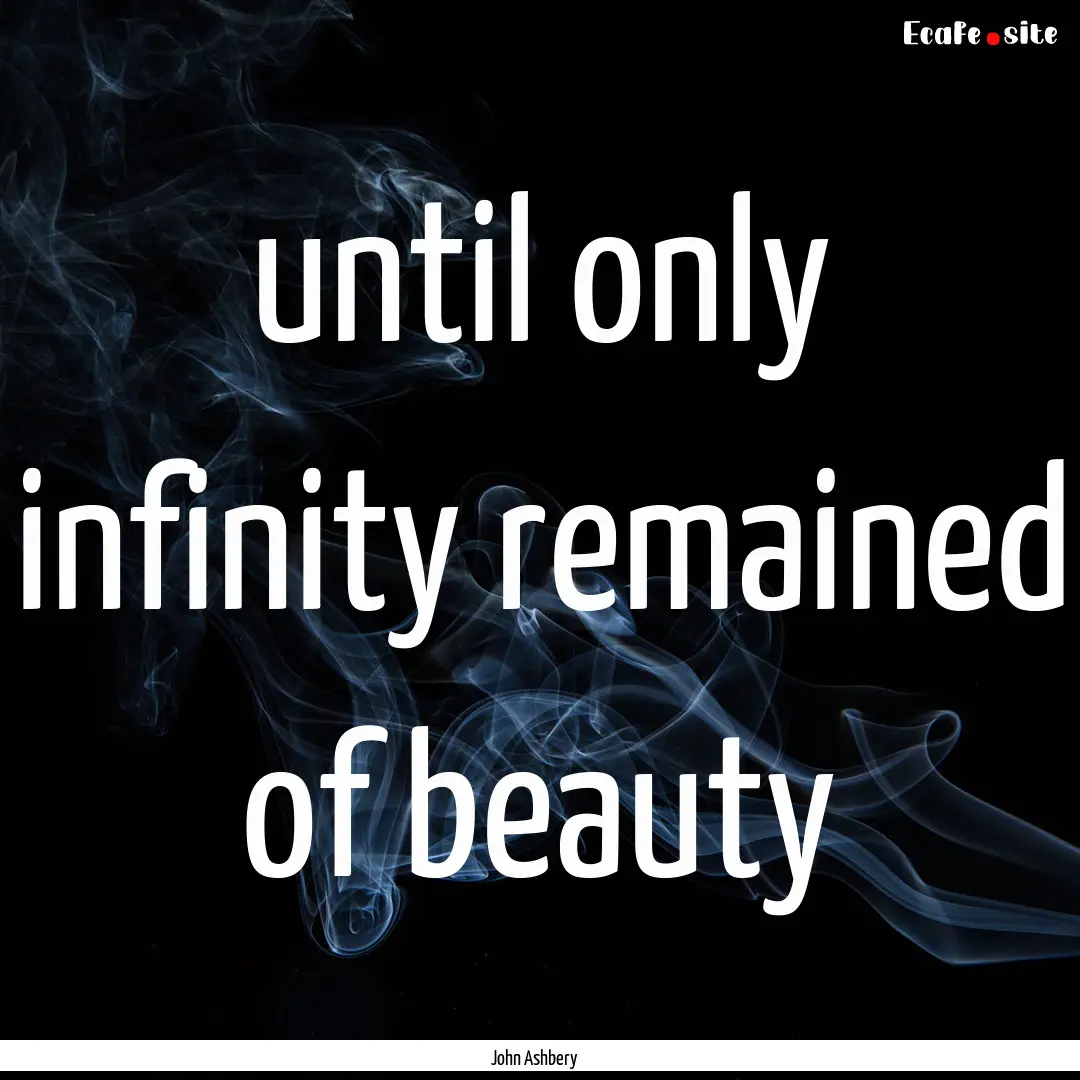 until only infinity remained of beauty : Quote by John Ashbery