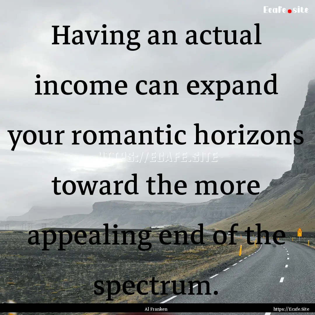 Having an actual income can expand your romantic.... : Quote by Al Franken