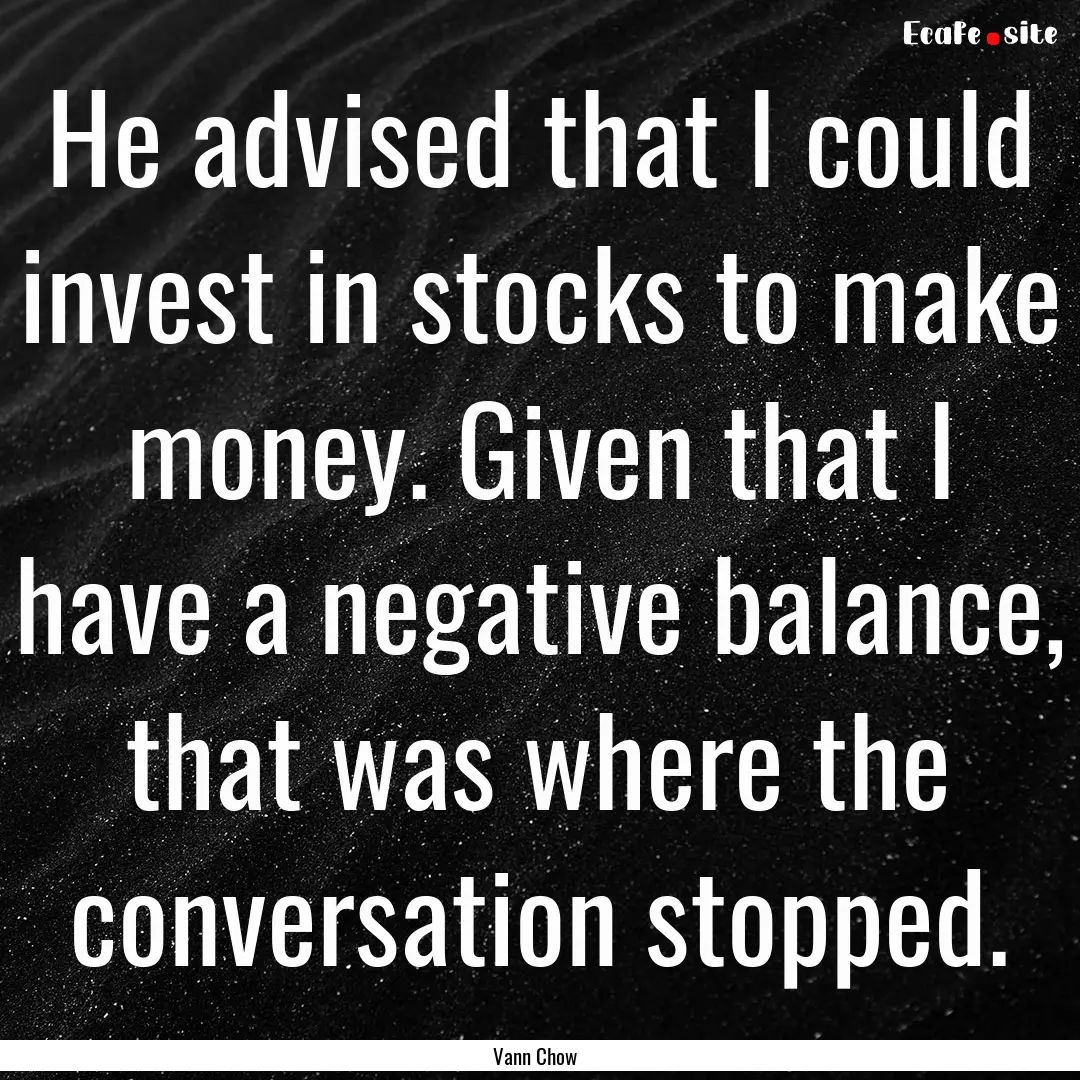 He advised that I could invest in stocks.... : Quote by Vann Chow