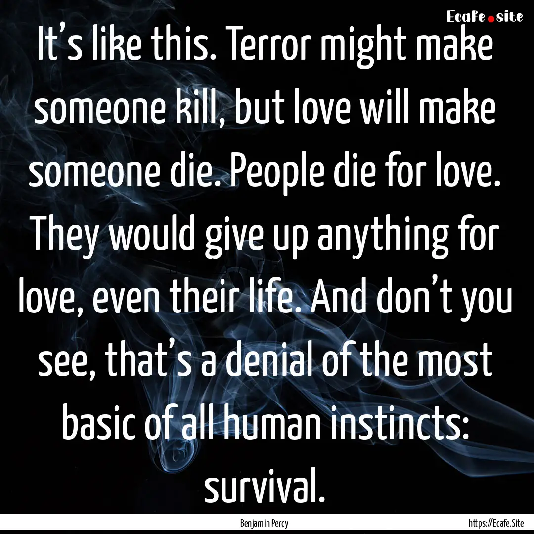 It’s like this. Terror might make someone.... : Quote by Benjamin Percy