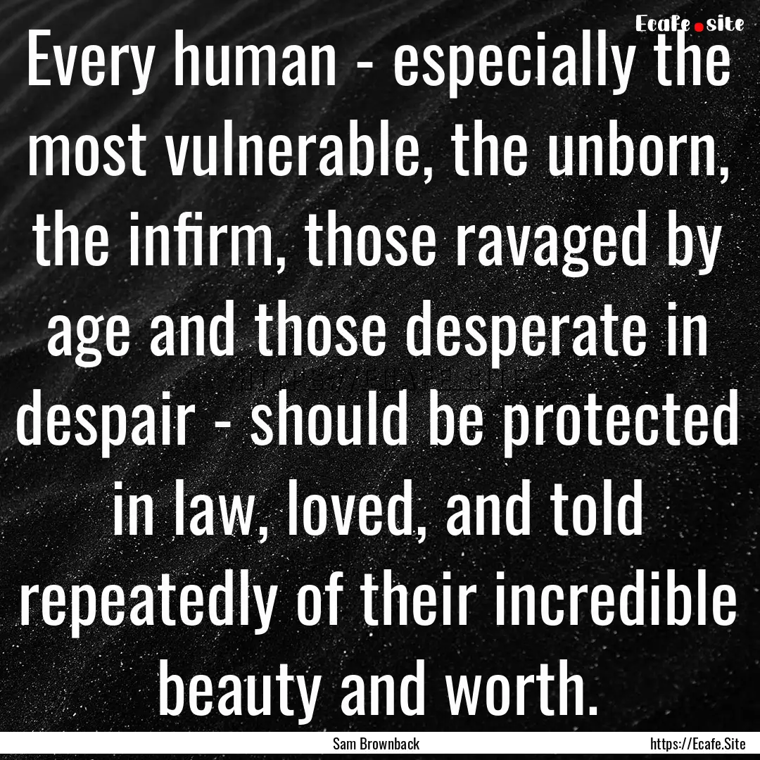 Every human - especially the most vulnerable,.... : Quote by Sam Brownback