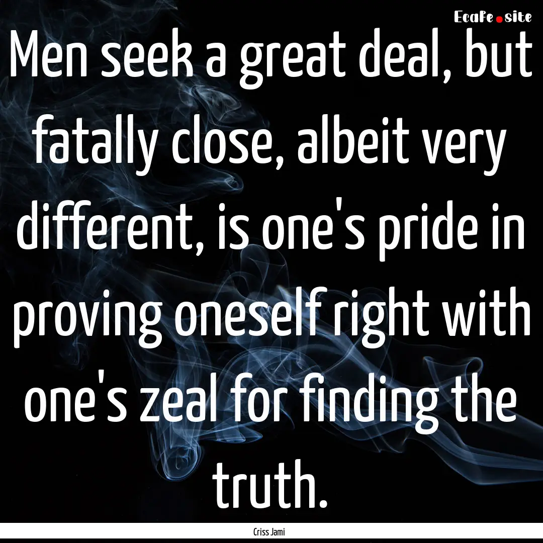 Men seek a great deal, but fatally close,.... : Quote by Criss Jami