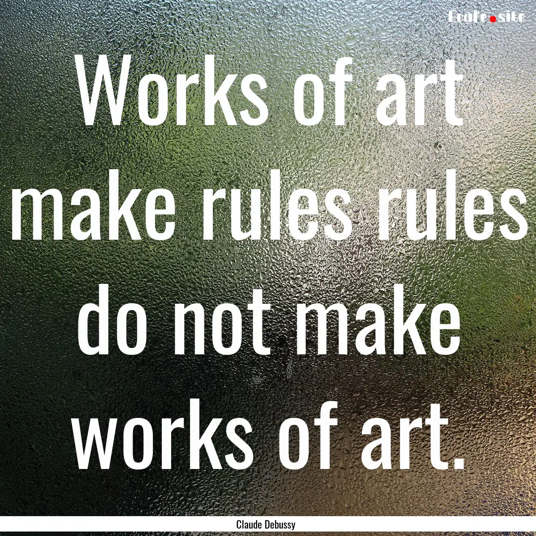 Works of art make rules rules do not make.... : Quote by Claude Debussy