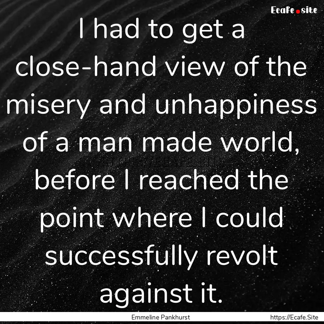 I had to get a close-hand view of the misery.... : Quote by Emmeline Pankhurst