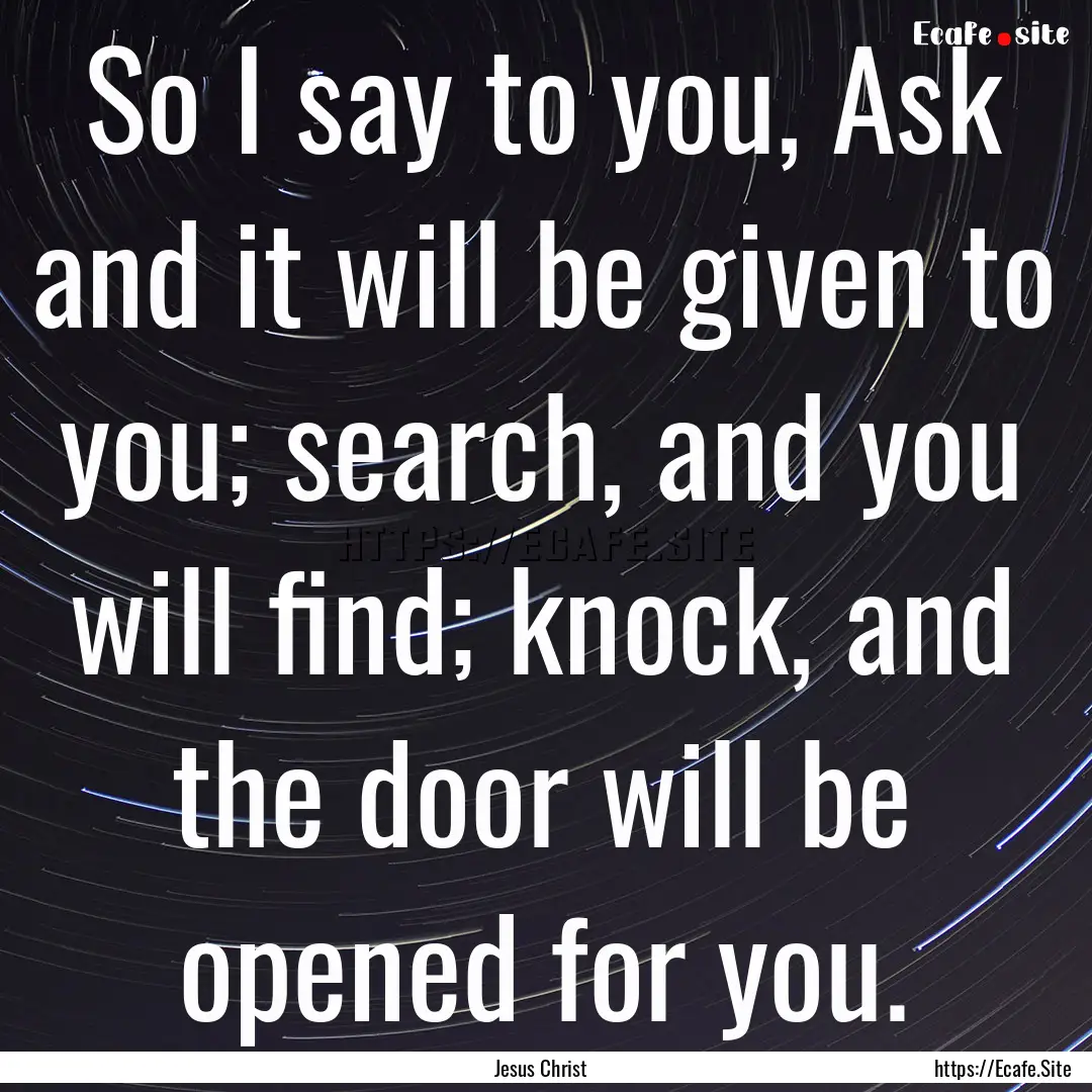 So I say to you, Ask and it will be given.... : Quote by Jesus Christ