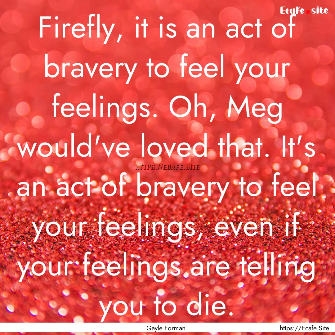 Firefly, it is an act of bravery to feel.... : Quote by Gayle Forman