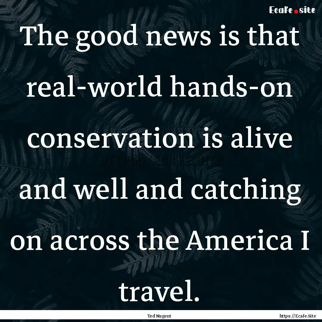 The good news is that real-world hands-on.... : Quote by Ted Nugent