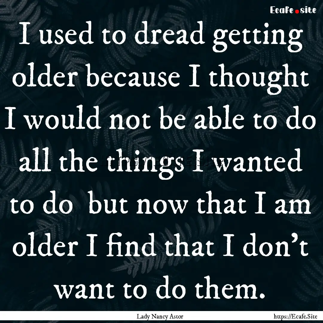 I used to dread getting older because I thought.... : Quote by Lady Nancy Astor