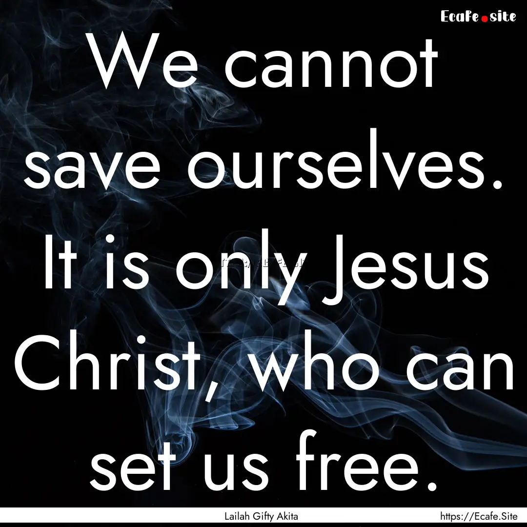 We cannot save ourselves. It is only Jesus.... : Quote by Lailah Gifty Akita