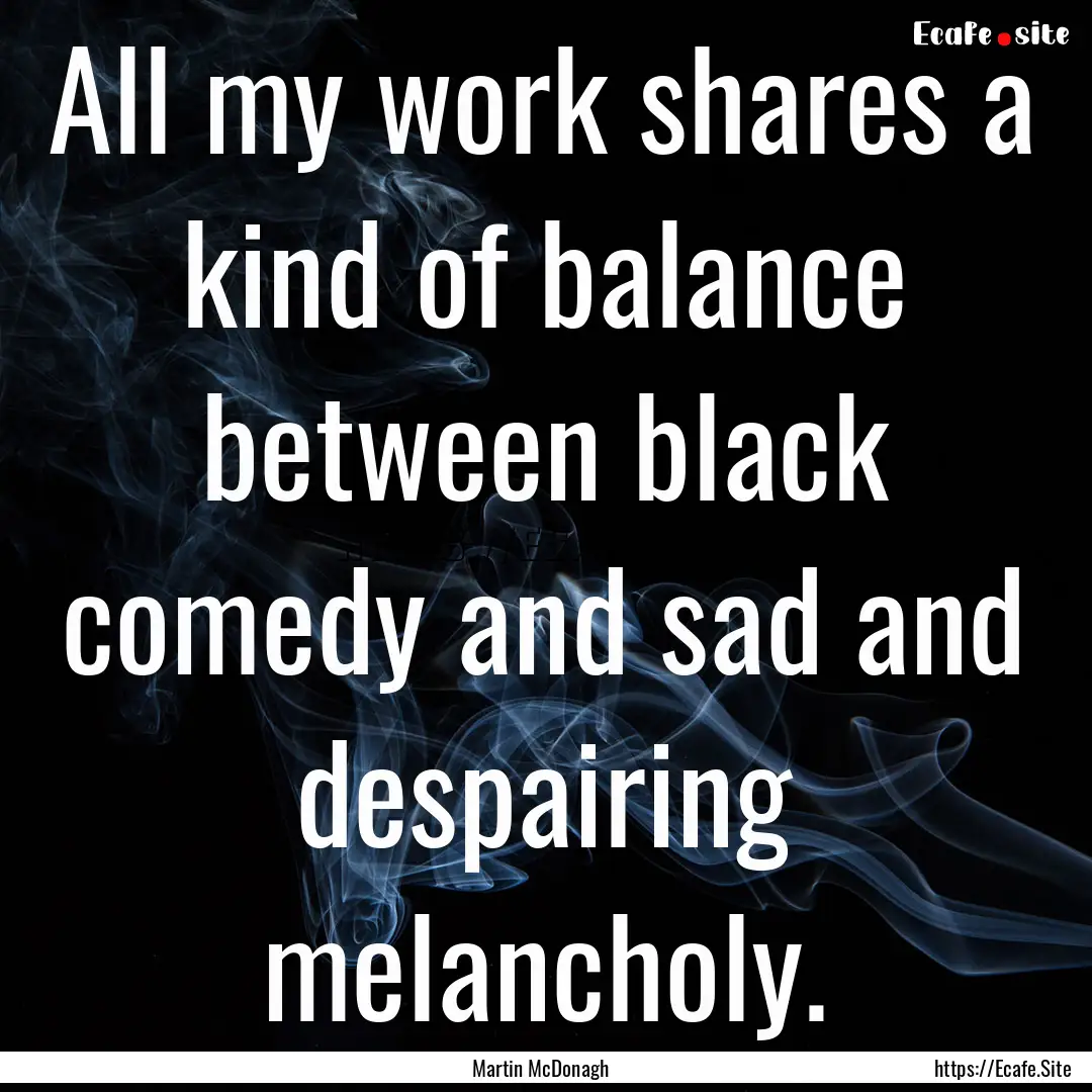 All my work shares a kind of balance between.... : Quote by Martin McDonagh