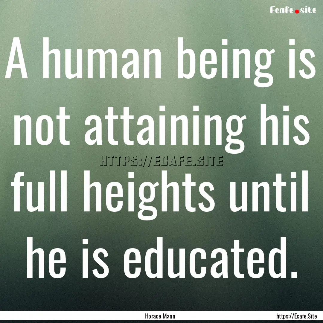 A human being is not attaining his full heights.... : Quote by Horace Mann