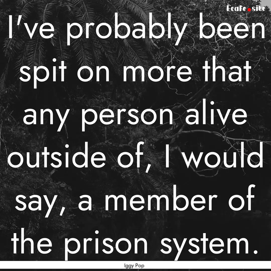 I've probably been spit on more that any.... : Quote by Iggy Pop