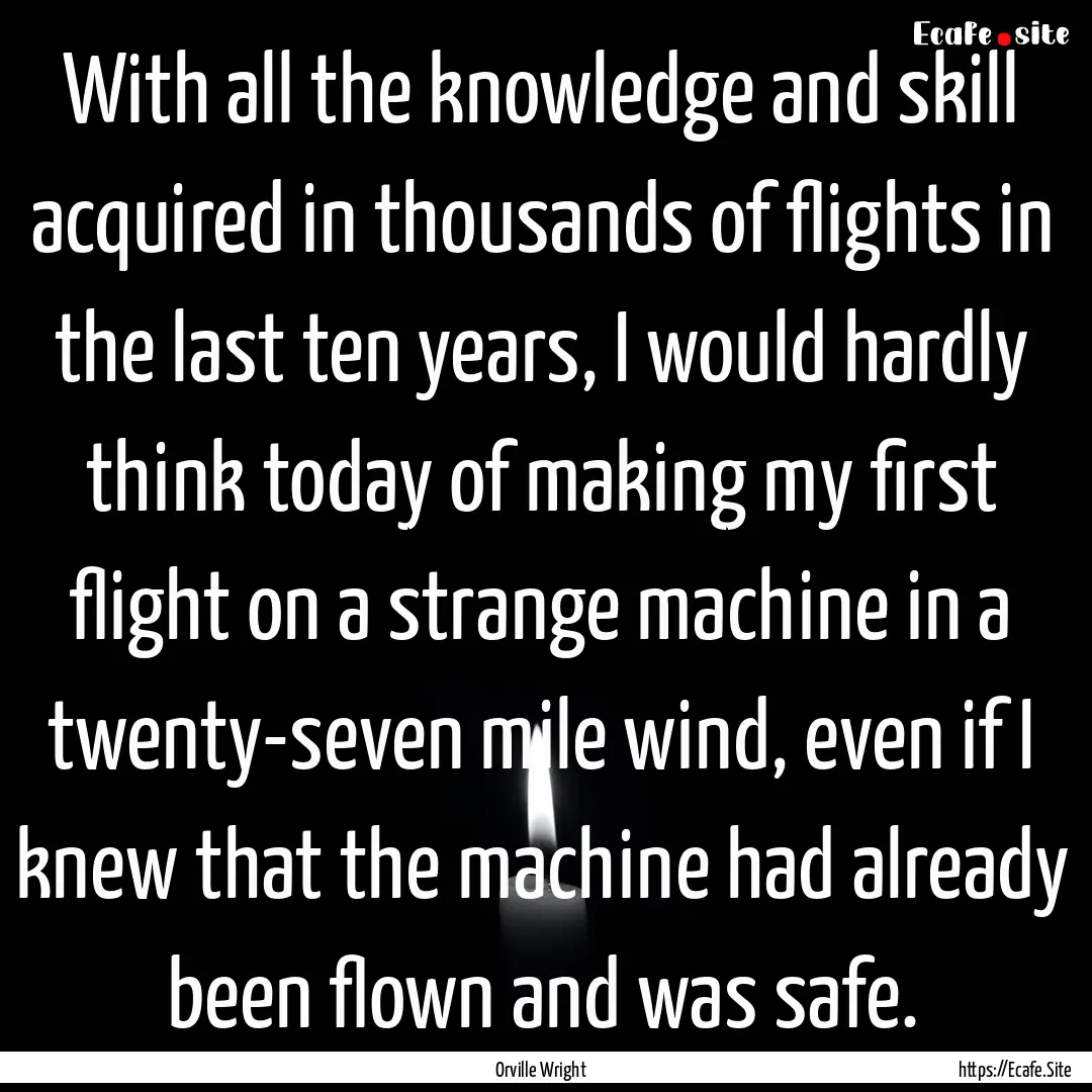 With all the knowledge and skill acquired.... : Quote by Orville Wright