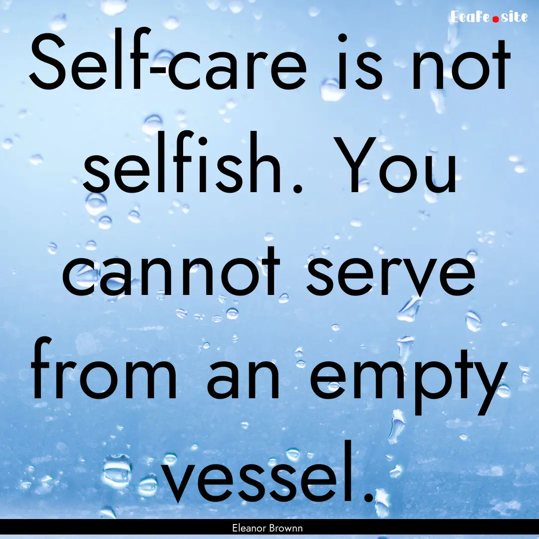 Self-care is not selfish. You cannot serve.... : Quote by Eleanor Brownn