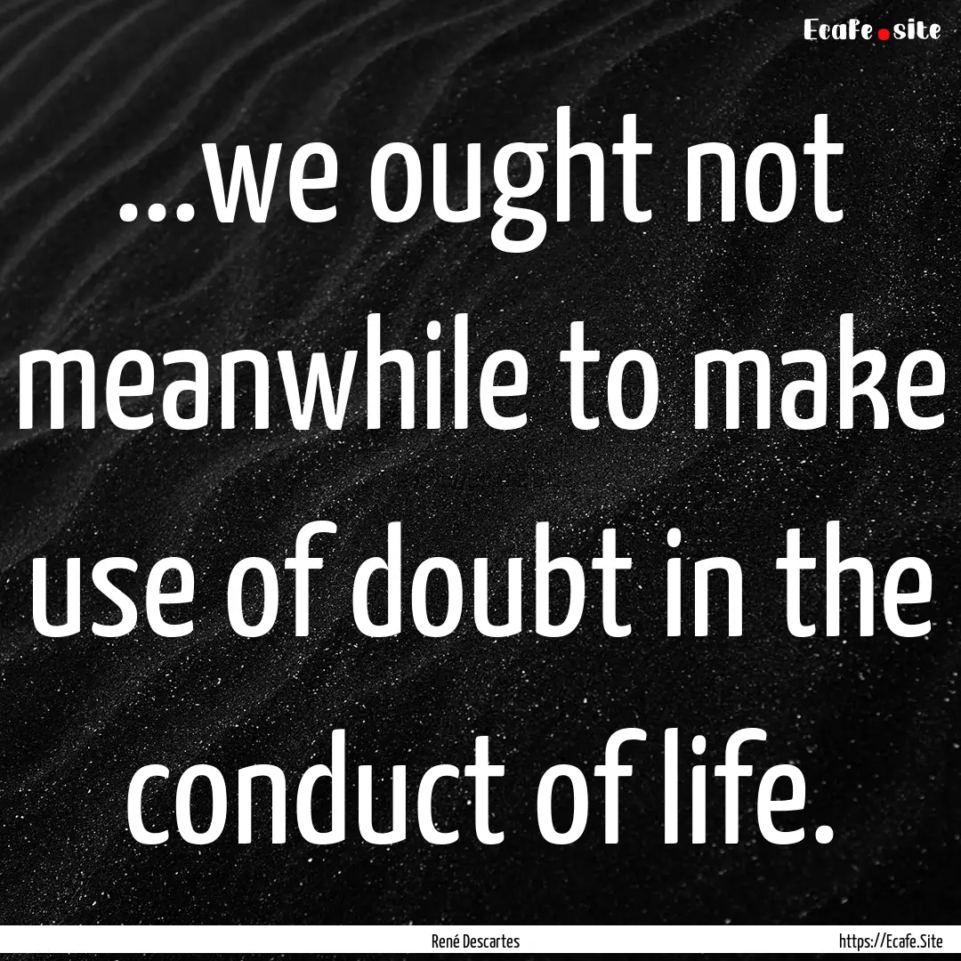 ...we ought not meanwhile to make use of.... : Quote by René Descartes