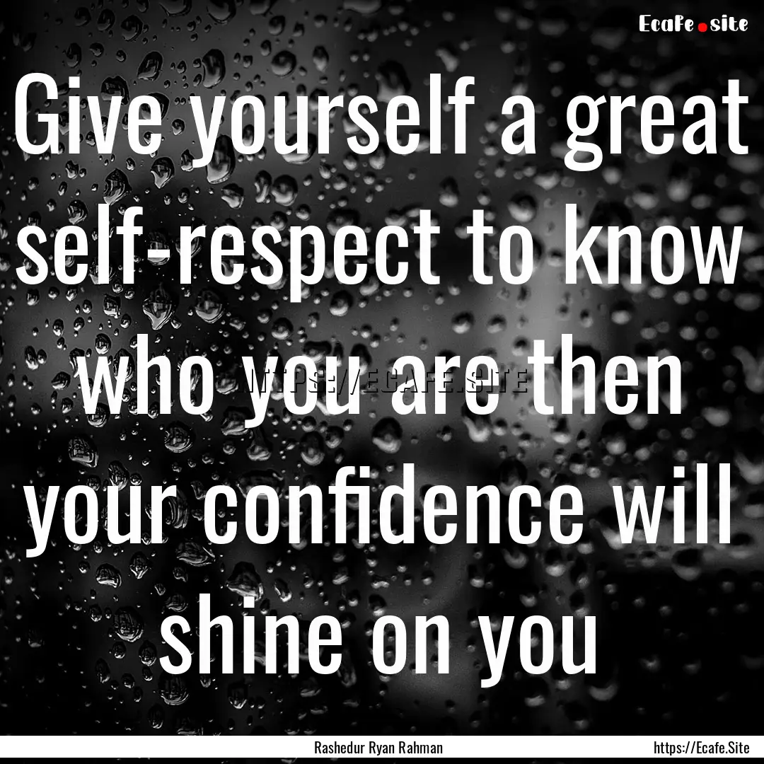 Give yourself a great self-respect to know.... : Quote by Rashedur Ryan Rahman