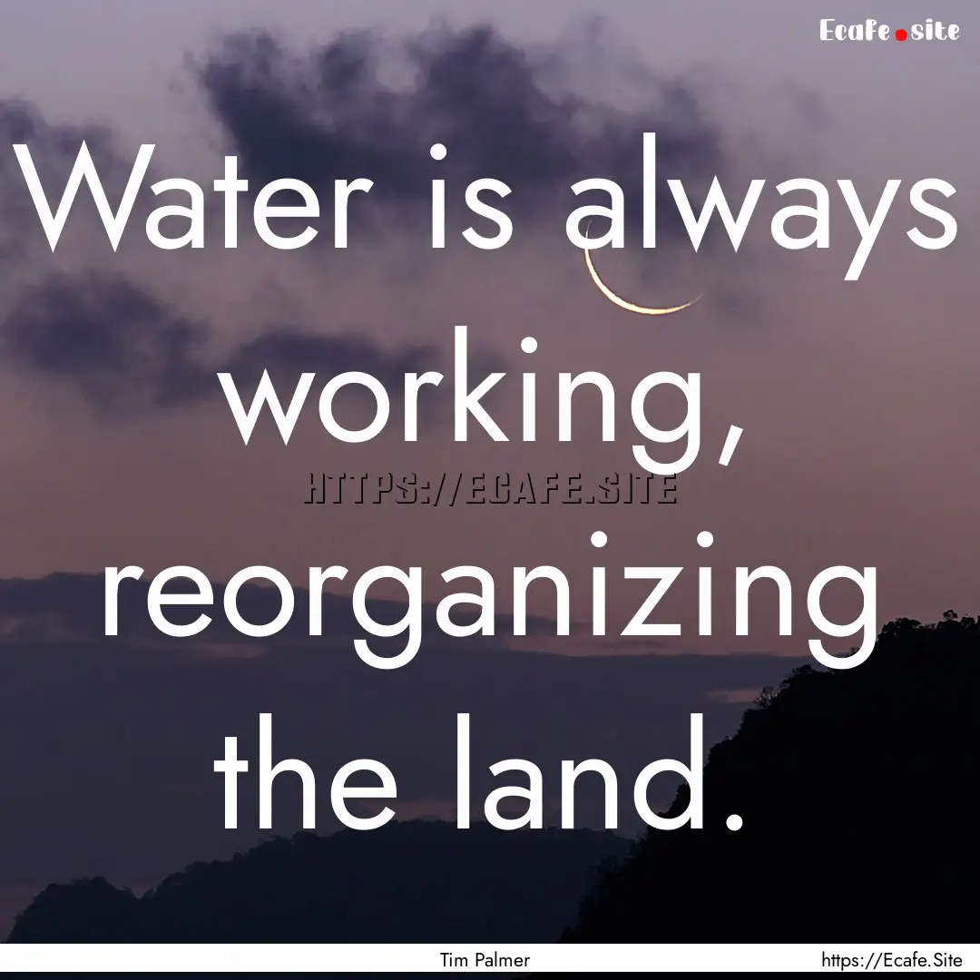 Water is always working, reorganizing the.... : Quote by Tim Palmer