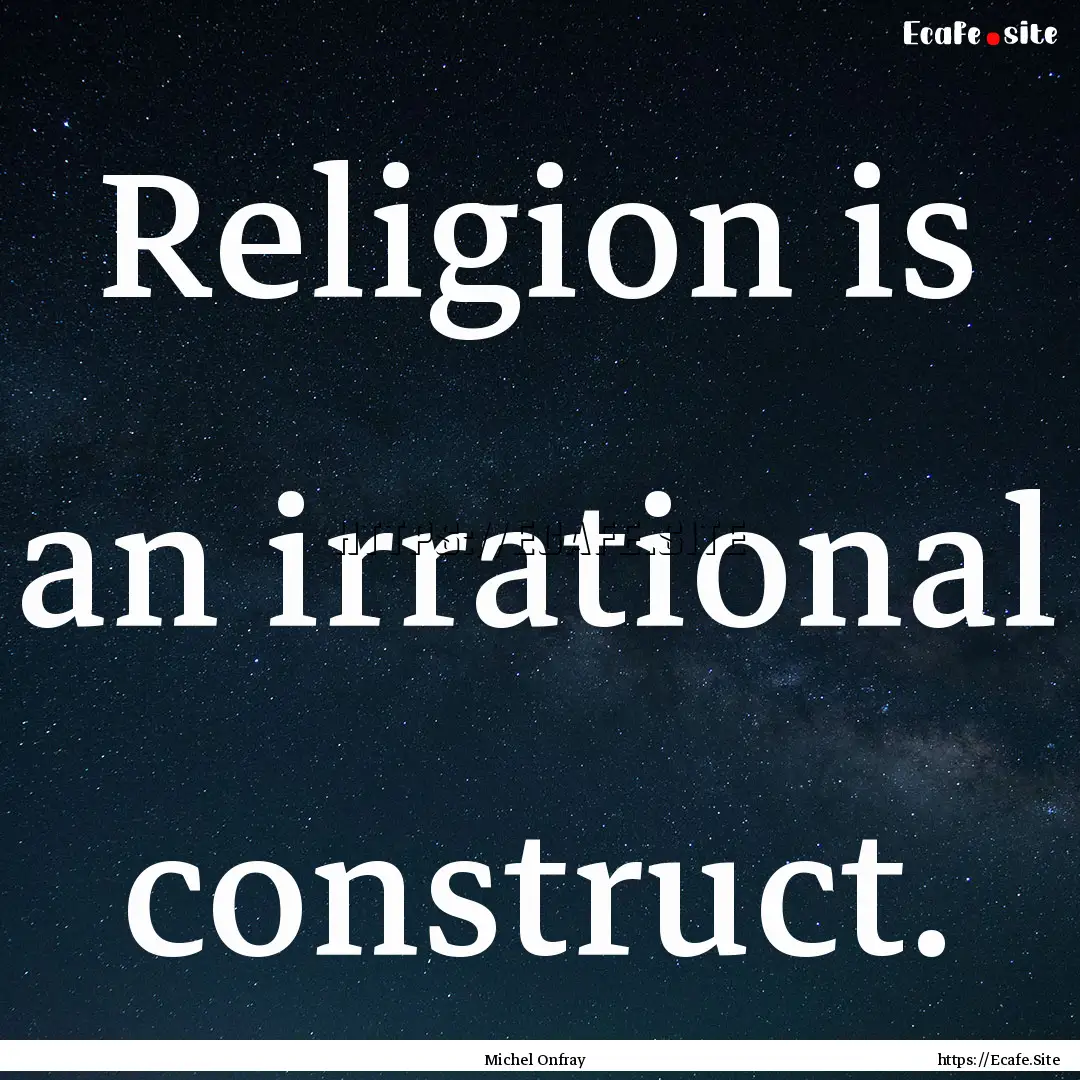 Religion is an irrational construct. : Quote by Michel Onfray