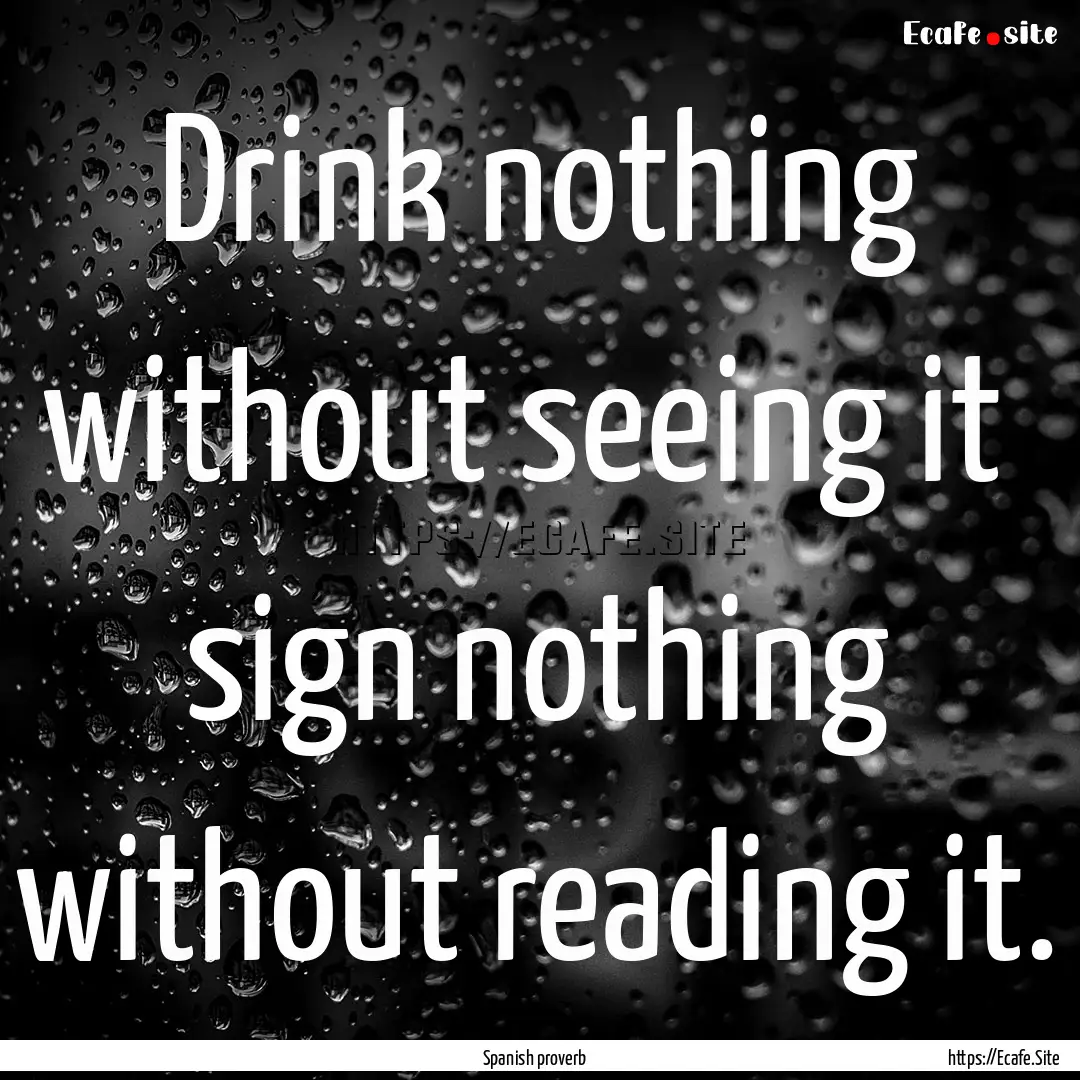 Drink nothing without seeing it sign nothing.... : Quote by Spanish proverb